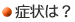 症状は？