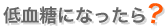 低血糖になったら？